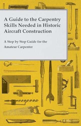A Guide to the Carpentry Skills Needed in Historic Aircraft Construction - A Step by Step Guide for the Amateur Carpenter