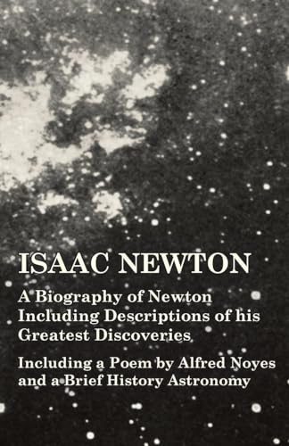 Isaac Newton - A Biography of Newton Including Descriptions of his Greatest Discoveries - Including a Poem by Alfred Noyes and a Brief History Astronomy