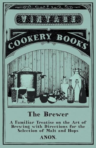 The Brewer - A Familiar Treatise on the Art of Brewing with Directions for the Selection of Malt and Hops