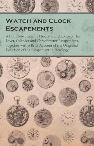 Watch and Clock Escapements;A Complete Study in Theory and Practice of the Lever, Cylinder and Chronometer Escapements, Together with a Brief Account of the Origi and Evolution of the Escapement in Horology