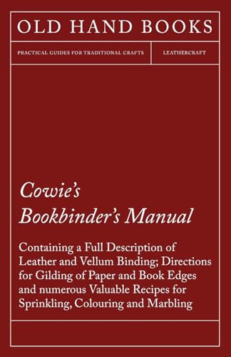 Cowie's Bookbinder's Manual - Containing a Full Description of Leather and Vellum Binding; Directions for Gilding of Paper and Book Edges and numerous Valuable Recipes for Sprinkling, Colouring and Marbling; Together with a Scale of Bookbinders' Charges;