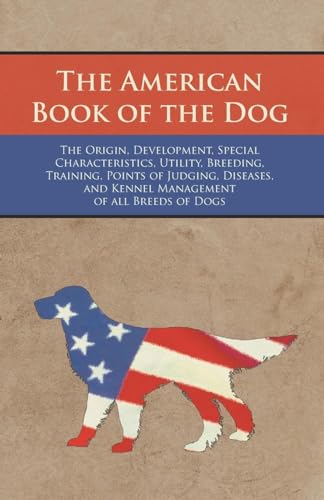 The American Book of the Dog - The Origin, Development, Special Characteristics, Utility, Breeding, Training, Points of Judging, Diseases, and Kennel Management of all Breeds of Dogs
