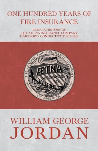 One Hundred Years of Fire Insurance - Being a History of the Aetna Insurance Company Hartford, Connecticut 1819-1919