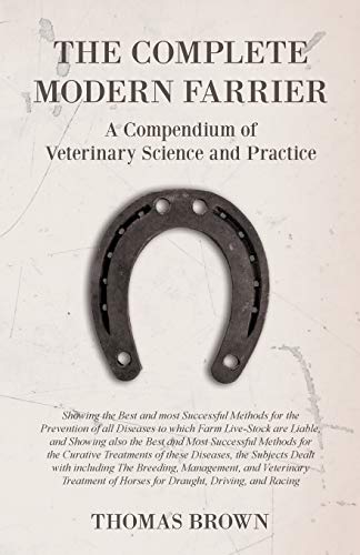 The Complete Modern Farrier - A Compendium of Veterinary Science and Practice - Showing the Best and most Successful Methods for the Prevention of all Diseases to which Farm Live-Stock are Liable, and Showing also the Best and Most Successful Methods for