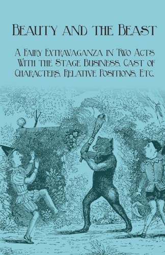 Beauty and the Beast - A Fairy Extravaganza in Two Acts - With the Stage Business, Cast of Characters, Relative Positions, Etc.