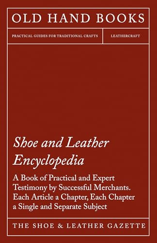 Shoe and Leather Encyclopedia - A Book of Practical and Expert Testimony by Successful Merchants. Each Article a Chapter, Each Chapter a Single and Separate Subject