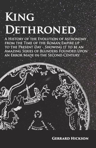 Kings Dethroned - A History of the Evolution of Astronomy from the Time of the Roman Empire up to the Present Day;Showing it to be an Amazing Series of Blunders Founded Upon an Error Made in the Second Century