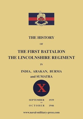 The History of the First Bn. The Lincolnshire Regiment in India, Arakan, Burma & Sumatra Sept. 1939-Oct. 1946