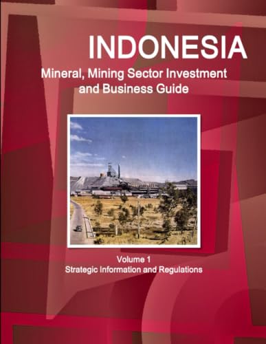 Indonesia Mineral, Mining Sector Investment and Business Guide Volume 1 Strategic Information and Regulations