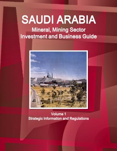 Saudi Arabia Mineral, Mining Sector Investment and Business Guide Volume 1 Strategic Information and Regulations