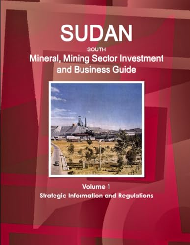 Sudan South Mineral, Mining Sector Investment and Business Guide Volume 1 Strategic Information and Regulations