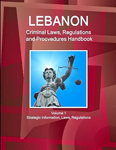 Lebanon Criminal Laws, Regulations and Procvedures Handbook  Volume 1 Strategic Information, Laws, Regulations