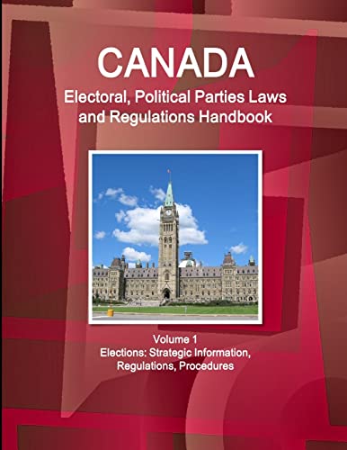 Canada Electoral, Political Parties Laws and Regulations Handbook Volume 1 Elections