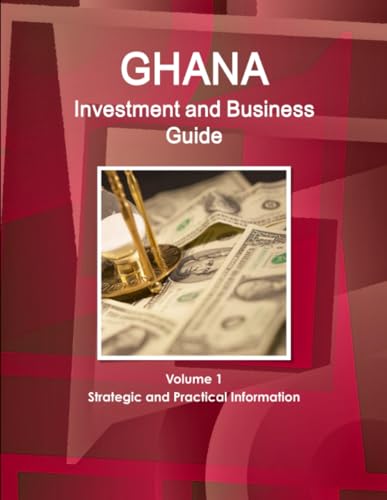 Ghana Investment and Business Guide Volume 1 Strategic and Practical Information