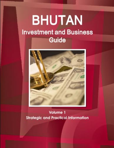 Bhutan Investment and Business Guide Volume 1 Strategic and Practical Information