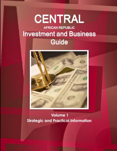 Central African Republic Investment and Business Guide Volume 1 Strategic and Practical Information