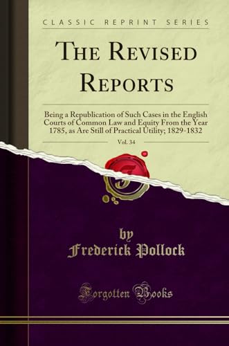 The Revised Reports, Vol. 34: Being a Republication of Such Cases in the English Courts of Common Law and Equity From the Year 1785, as Are Still of Practical Utility; 1829-1832 (Classic Reprint)