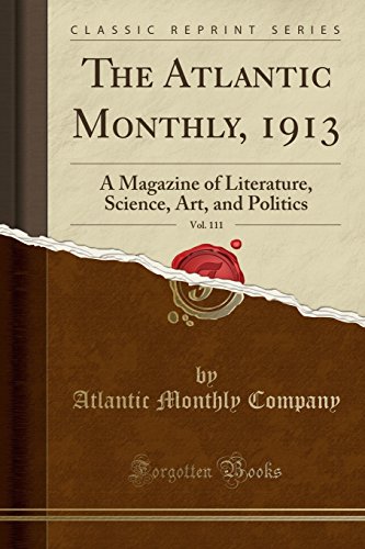 The Atlantic Monthly, 1913, Vol. 111: A Magazine of Literature, Science, Art, and Politics (Classic Reprint)