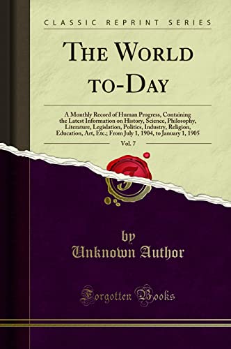 The World to-Day, Vol. 7: A Monthly Record of Human Progress, Containing the Latest Information on History, Science, Philosophy, Literature, Legislation, Politics, Industry, Religion, Education, Art, Etc.; From July 1, 1904, to January 1, 1905