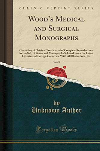 Wood?s Medical and Surgical Monographs, Vol. 8: Consisting of Original Treaties and of Complete Reproductions in English, of Books and Monographs Selected From the Latest Literature of Foreign Countries, With All Illustrations, Etc (Classic Reprint)