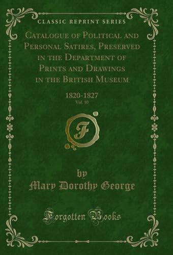 Catalogue of Political and Personal Satires, Preserved in the Department of Prints and Drawings in the British Museum, Vol. 10: 1820-1827 (Classic Reprint)
