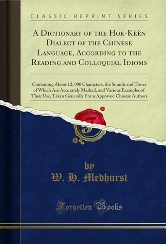 A Dictionary of the Hok-Këèn Dialect of the Chinese Language, According to the Reading and Colloquial Idioms: Containing About 12, 000 Characters, the Sounds and Tones of Which Are Accurately Marked, and Various Examples of Their Use, Taken Generally From
