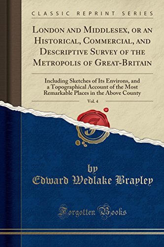 London and Middlesex, or an Historical, Commercial, and Descriptive Survey of the Metropolis of Great-Britain, Vol. 4: Including Sketches of Its Environs, and a Topographical Account of the Most Remarkable Places in the Above County (Classic Reprint)