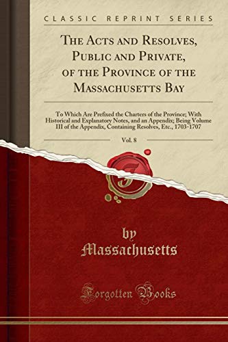 The Acts and Resolves, Public and Private, of the Province of the Massachusetts Bay, Vol. 8: To Which Are Prefixed the Charters of the Province; With Historical and Explanatory Notes, and an Appendix; Being Volume III of the Appendix, Containing Resolves,
