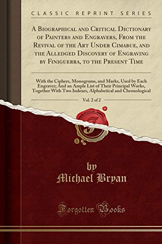 A Biographical and Critical Dictionary of Painters and Engravers, From the Revival of the Art Under Cimabue, and the Alledged Discovery of Engraving by Finiguerra, to the Present Time, Vol. 2 of 2: With the Ciphers, Monograms, and Marks, Used by Each Engr