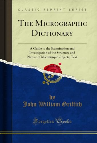 The Micrographic Dictionary, Vol. 1: A Guide to the Examination and Investigation of the Structure and Nature of Microscopic Objects; Text (Classic Reprint)