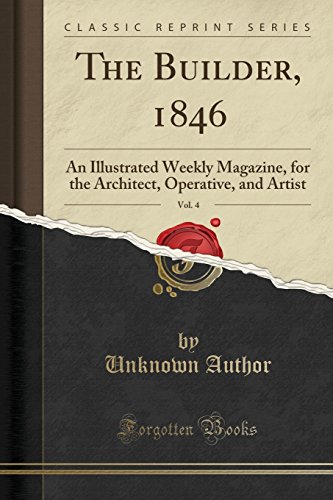 The Builder, 1846, Vol. 4: An Illustrated Weekly Magazine, for the Architect, Operative, and Artist (Classic Reprint)