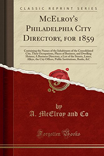 McElroy's Philadelphia City Directory, for 1859: Containing the Names of the Inhabitants of the Consolidated City, Their Occupations, Places of Business, and Dwelling Houses; A Business Directory, a List of the Streets, Lanes, Alleys, the City Offices, Pu