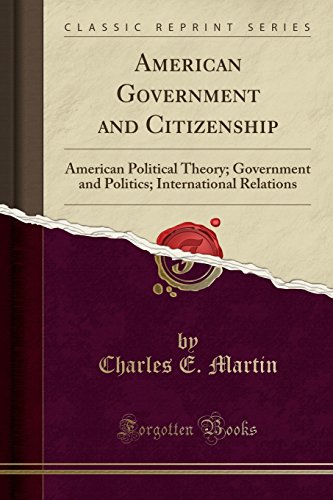 American Government and Citizenship: American Political Theory; Government and Politics; International Relations (Classic Reprint)