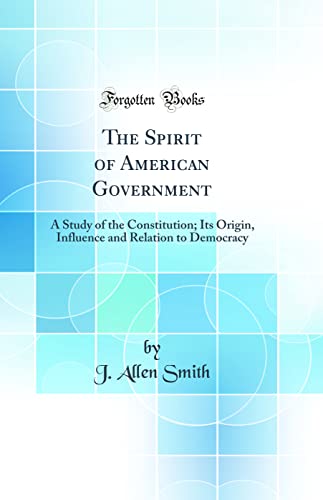 The Spirit of American Government: A Study of the Constitution; Its Origin, Influence and Relation to Democracy (Classic Reprint)
