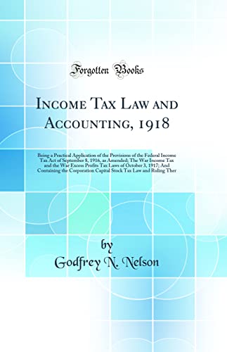 Income Tax Law and Accounting, 1918: Being a Practical Application of the Provisions of the Federal Income Tax Act of September 8, 1916, as Amended; The War Income Tax and the War Excess Profits Tax Laws of October 3, 1917; And Containing the Corporation