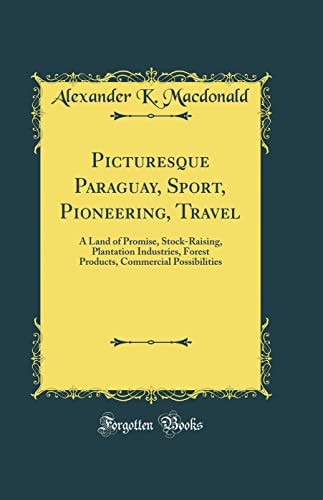 Picturesque Paraguay, Sport, Pioneering, Travel: A Land of Promise, Stock-Raising, Plantation Industries, Forest Products, Commercial Possibilities (Classic Reprint)
