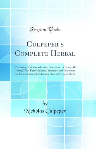 Culpeper’s Complete Herbal: Consisting of a Comprehensive Description of Nearly All Herbs; With Their Medicinal Properties and Directions for Compounding the Medicines Extracted From Them (Classic Reprint)