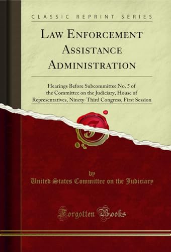 Law Enforcement Assistance Administration: Hearings Before Subcommittee No. 5 of the Committee on the Judiciary, House of Representatives, Ninety-Third Congress, First Session (Classic Reprint)