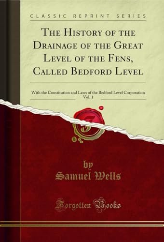 The History of the Drainage of the Great Level of the Fens, Called Bedford Level, Vol. 1: With the Constitution and Laws of the Bedford Level Corporation (Classic Reprint)