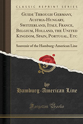 Guide Through Germany, Austria-Hungary, Switzerland, Italy, France, Belgium, Holland, the United Kingdom, Spain, Portugal, Etc: Souvenir of the Hamburg-American Line (Classic Reprint)
