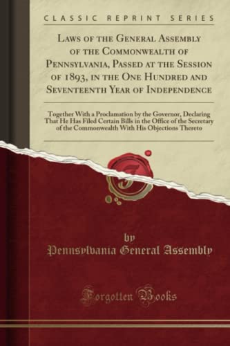 Laws of the General Assembly of the Commonwealth of Pennsylvania, Passed at the Session of 1893, in the One Hundred and Seventeenth Year of Independence: Together With a Proclamation by the Governor, Declaring That He Has Filed Certain Bills in the Office