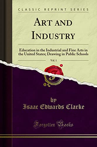 Art and Industry, Vol. 1: Education in the Industrial and Fine Arts in the United States; Drawing in Public Schools (Classic Reprint)