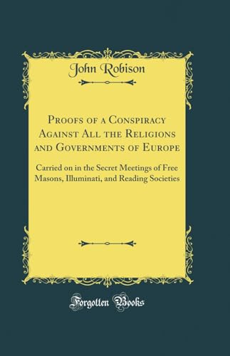 Proofs of a Conspiracy Against All the Religions and Governments of Europe: Carried on in the Secret Meetings of Free Masons, Illuminati, and Reading Societies (Classic Reprint)