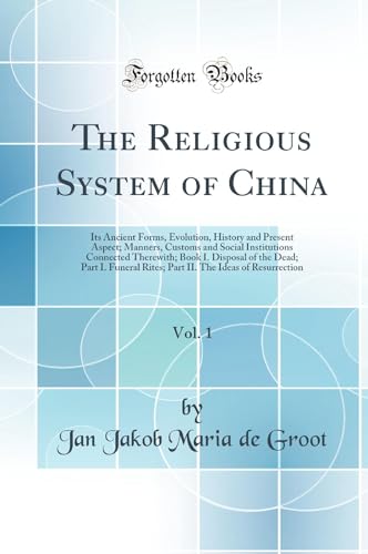 The Religious System of China, Vol. 1: Its Ancient Forms, Evolution, History and Present Aspect; Manners, Customs and Social Institutions Connected Therewith; Book I. Disposal of the Dead; Part I. Funeral Rites; Part II. The Ideas of Resurrection