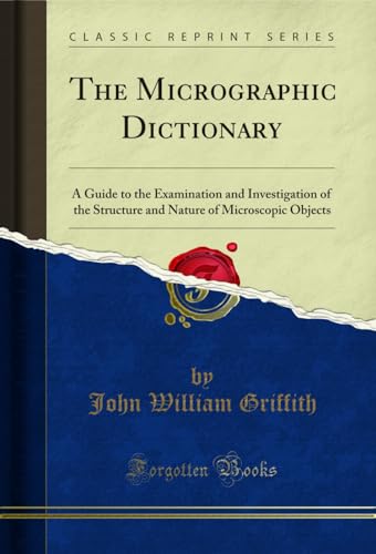 The Micrographic Dictionary: A Guide to the Examination and Investigation of the Structure and Nature of Microscopic Objects (Classic Reprint)