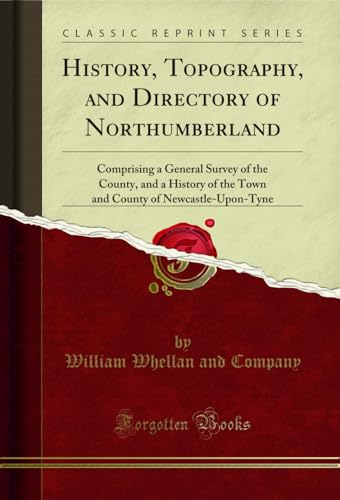 History, Topography, and Directory of Northumberland: Comprising a General Survey of the County, and a History of the Town and County of Newcastle-Upon-Tyne (Classic Reprint)