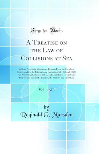 A Treatise on the Law of Collisions at Sea, Vol. 1 of 3: With an Appendix, Containing Extracts From the Merchant Shipping Acts, the International Regulation (of 1863 and 1880) For Preventing Collisions at Sea, and Local Rules for the Same Purpose in Force
