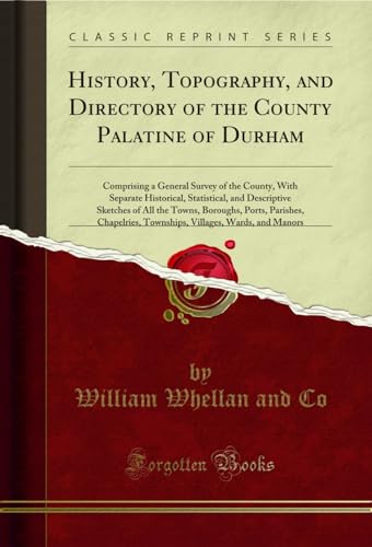 History, Topography, and Directory of the County Palatine of Durham: Comprising a General Survey of the County, With Separate Historical, Statistical, and Descriptive Sketches of All the Towns, Boroughs, Ports, Parishes, Chapelries, Townships, Villages, W