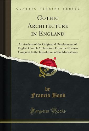 Gothic Architecture in England: An Analysis of the Origin and Development of English Church Architecture From the Norman Conquest to the Dissolution of the Monasteries (Classic Reprint)
