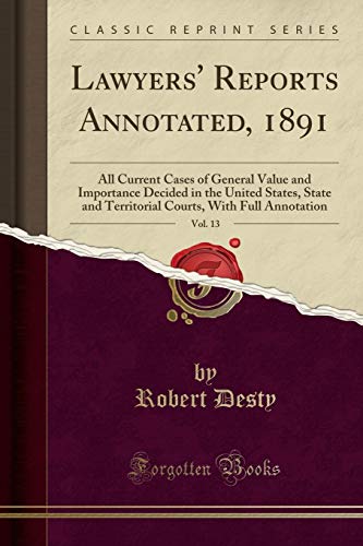 Lawyers' Reports Annotated, 1891, Vol. 13: All Current Cases of General Value and Importance Decided in the United States, State and Territorial Courts, With Full Annotation (Classic Reprint)
